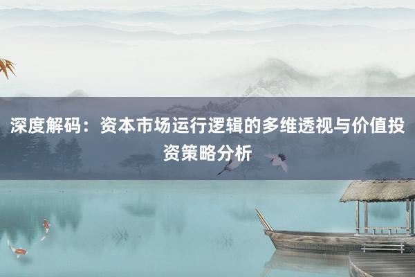 深度解码：资本市场运行逻辑的多维透视与价值投资策略分析