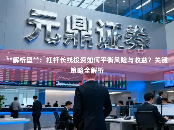 **解析型**:杠杆长线投资如何平衡风险与收益?关键策略全解析
