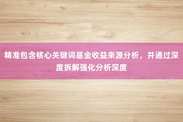 精准包含核心关键词基金收益来源分析，并通过深度拆解强化分析深度