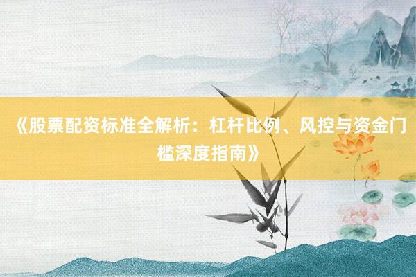 《股票配资标准全解析：杠杆比例、风控与资金门槛深度指南》