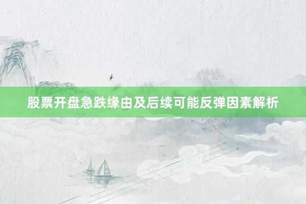 股票开盘急跌缘由及后续可能反弹因素解析