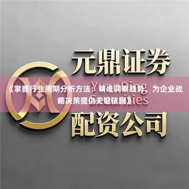 《掌握行业周期分析方法：精准洞察趋势，为企业战略决策提供关键依据》