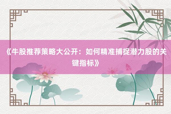 《牛股推荐策略大公开：如何精准捕捉潜力股的关键指标》