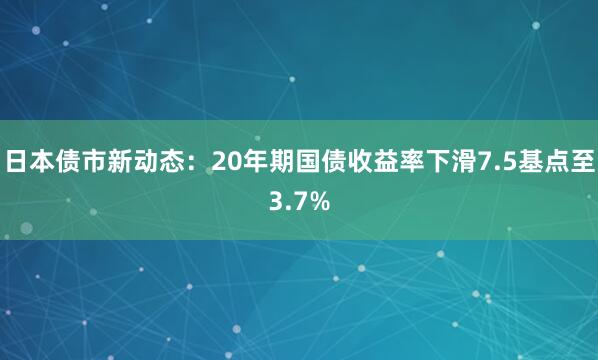 日本债市新动态：20年期国债收益率下滑7.5基点至3.7%