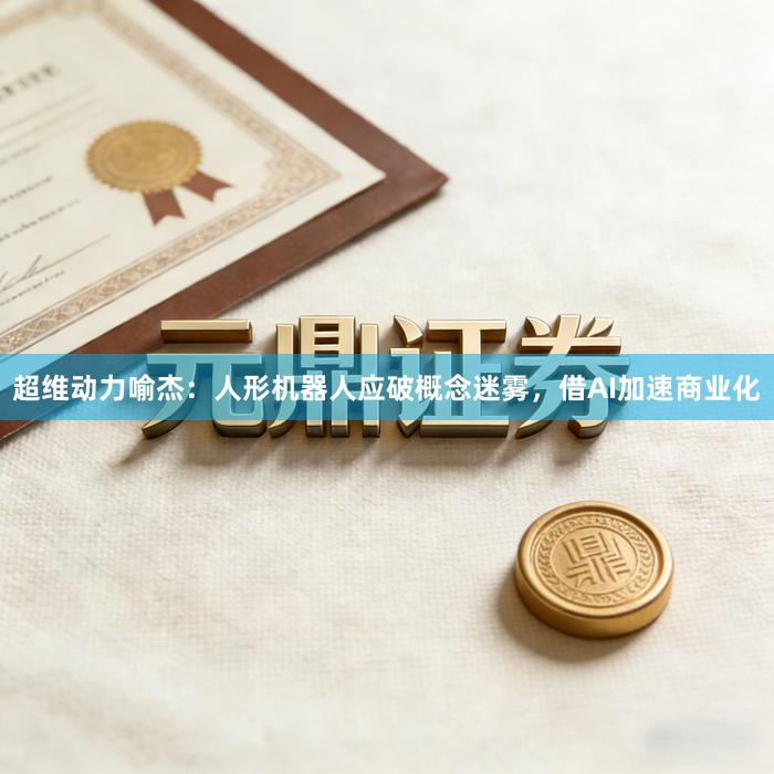 超维动力喻杰：人形机器人应破概念迷雾，借AI加速商业化