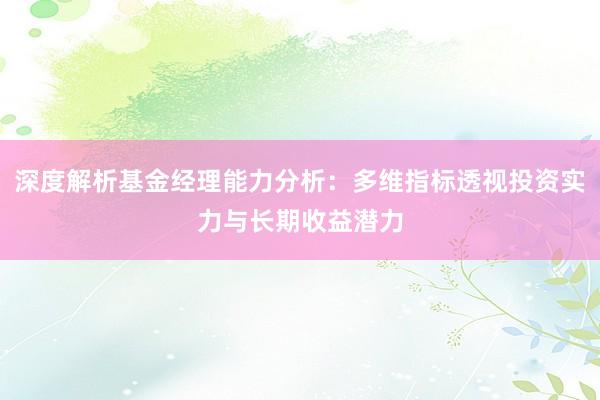 深度解析基金经理能力分析：多维指标透视投资实力与长期收益潜力