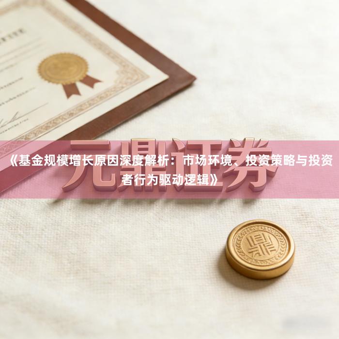 《基金规模增长原因深度解析：市场环境、投资策略与投资者行为驱动逻辑》