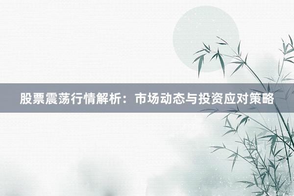 股票震荡行情解析：市场动态与投资应对策略