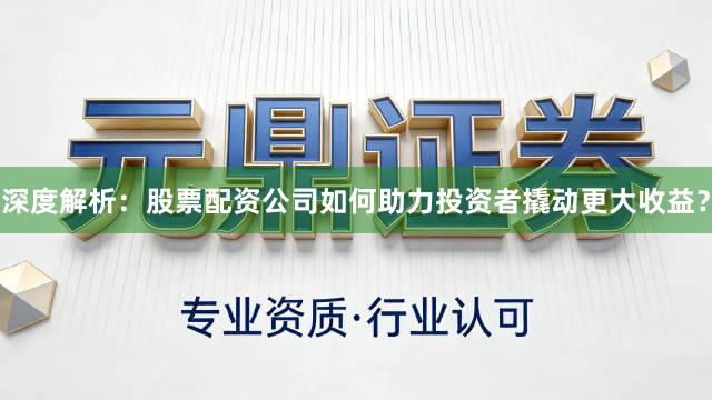 深度解析：股票配资公司如何助力投资者撬动更大收益？
