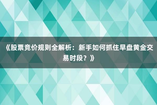 《股票竞价规则全解析：新手如何抓住早盘黄金交易时段？》