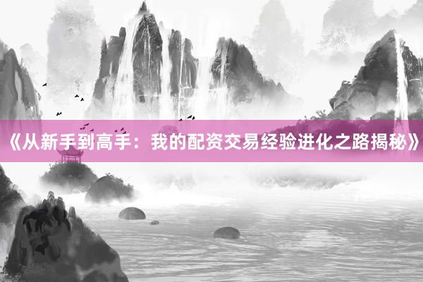 《从新手到高手：我的配资交易经验进化之路揭秘》