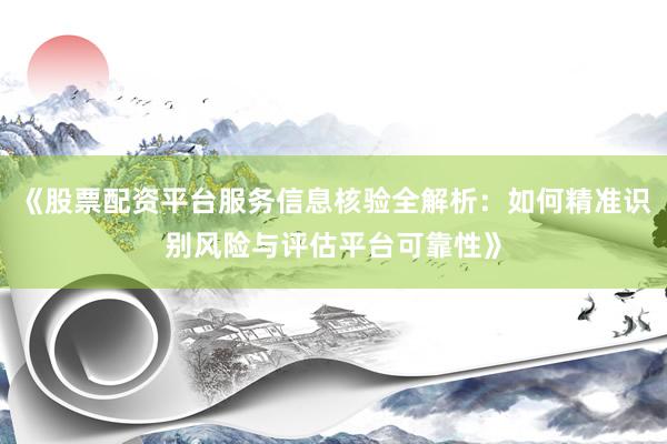 《股票配资平台服务信息核验全解析：如何精准识别风险与评估平台可靠性》