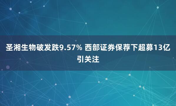 圣湘生物破发跌9.57% 西部证券保荐下超募13亿引关注