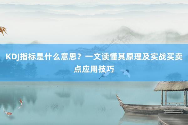 KDJ指标是什么意思？一文读懂其原理及实战买卖点应用技巧