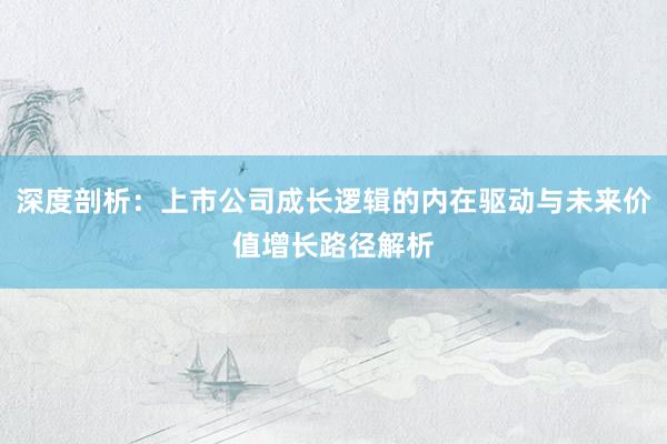 深度剖析:上市公司成长逻辑的内在驱动与未来价值增长路径解析