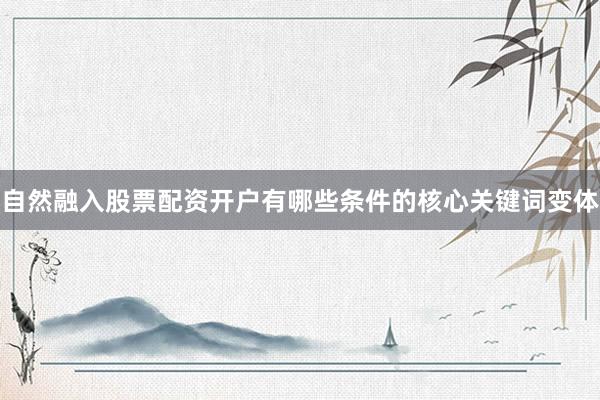 自然融入股票配资开户有哪些条件的核心关键词变体