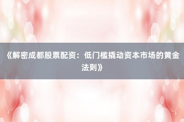 《解密成都股票配资：低门槛撬动资本市场的黄金法则》