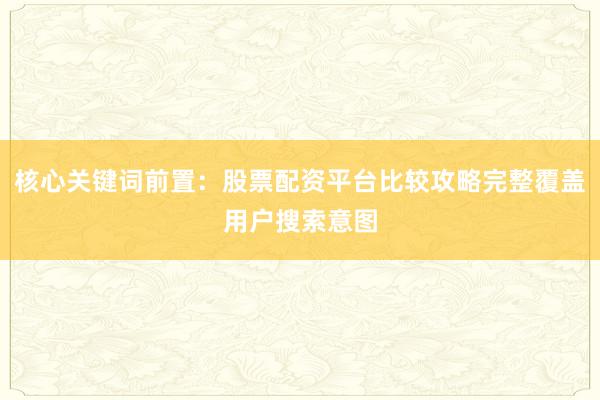 核心关键词前置：股票配资平台比较攻略完整覆盖用户搜索意图