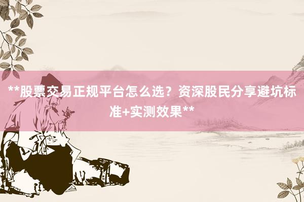 **股票交易正规平台怎么选？资深股民分享避坑标准+实测效果**