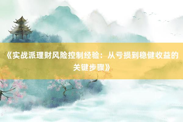 《实战派理财风险控制经验：从亏损到稳健收益的关键步骤》