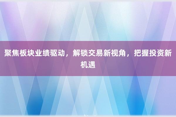 聚焦板块业绩驱动,解锁交易新视角,把握投资新机遇