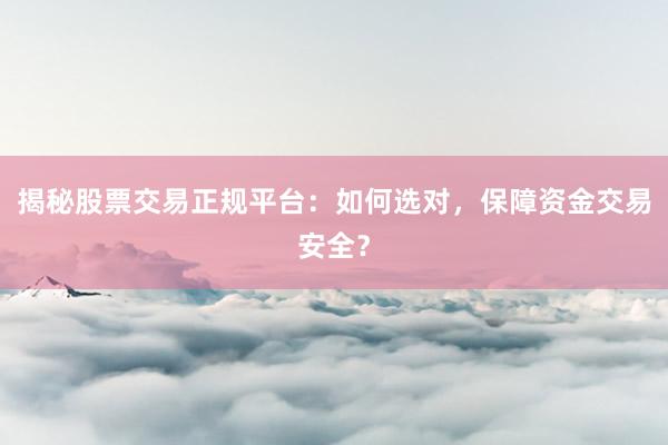 揭秘股票交易正规平台：如何选对，保障资金交易安全？
