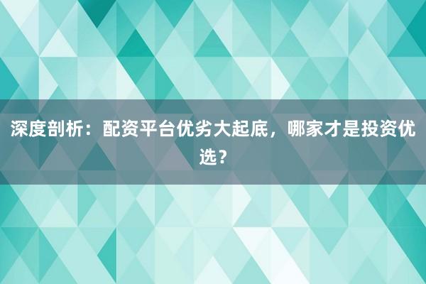 深度剖析：配资平台优劣大起底，哪家才是投资优选？