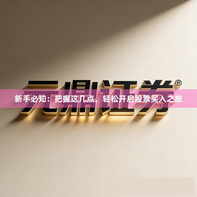 新手必知：把握这几点，轻松开启股票买入之旅