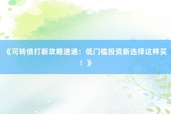 《可转债打新攻略速递：低门槛投资新选择这样买！》