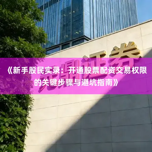 《新手股民实录：开通股票配资交易权限的关键步骤与避坑指南》