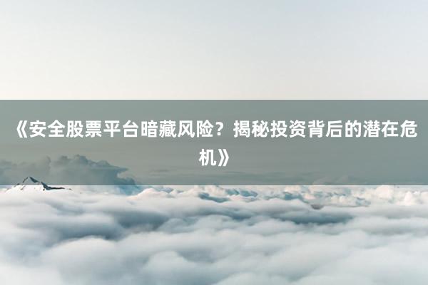 《安全股票平台暗藏风险？揭秘投资背后的潜在危机》