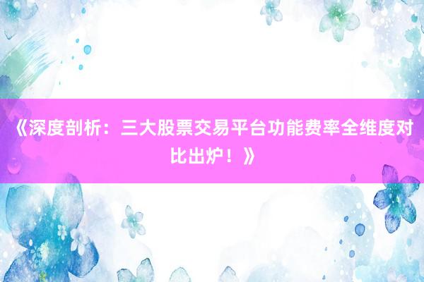 《深度剖析:三大股票交易平台功能费率全维度对比出炉!》