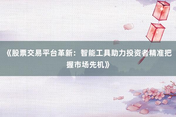 《股票交易平台革新:智能工具助力投资者精准把握市场先机》