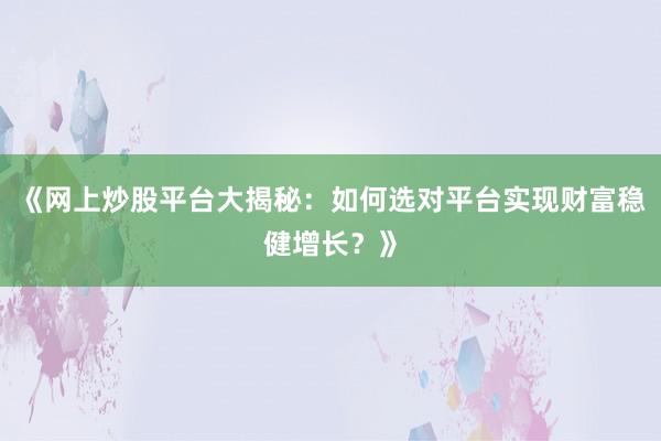 《网上炒股平台大揭秘:如何选对平台实现财富稳健增长?》
