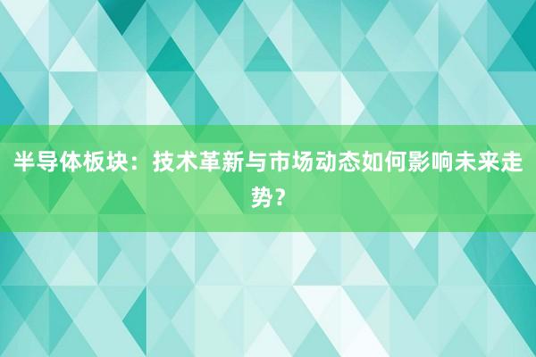 半导体板块：技术革新与市场动态如何影响未来走势？