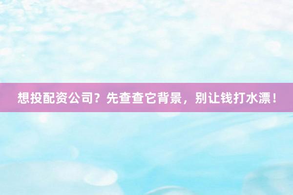 想投配资公司?先查查它背景,别让钱打水漂!