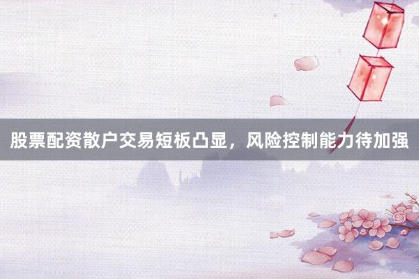 股票配资散户交易短板凸显，风险控制能力待加强