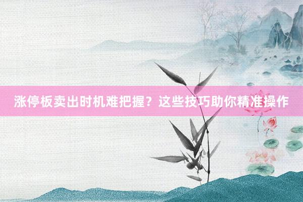 涨停板卖出时机难把握？这些技巧助你精准操作