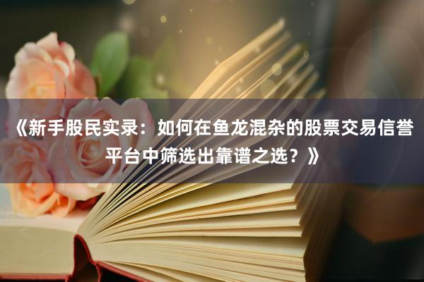 《新手股民实录：如何在鱼龙混杂的股票交易信誉平台中筛选出靠谱之选？》