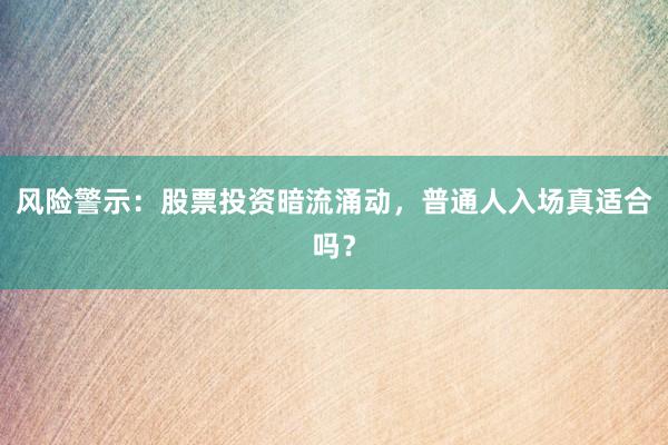 风险警示：股票投资暗流涌动，普通人入场真适合吗？