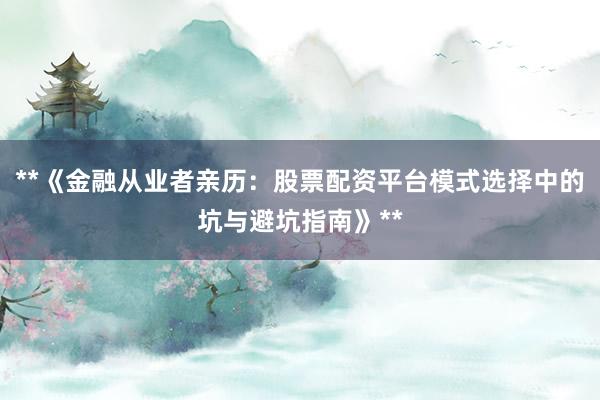 **《金融从业者亲历：股票配资平台模式选择中的坑与避坑指南》**
