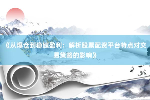 《从爆仓到稳健盈利：解析股票配资平台特点对交易策略的影响》