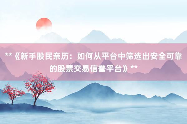 **《新手股民亲历：如何从平台中筛选出安全可靠的股票交易信誉平台》**