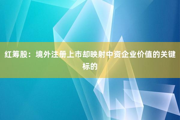 红筹股：境外注册上市却映射中资企业价值的关键标的