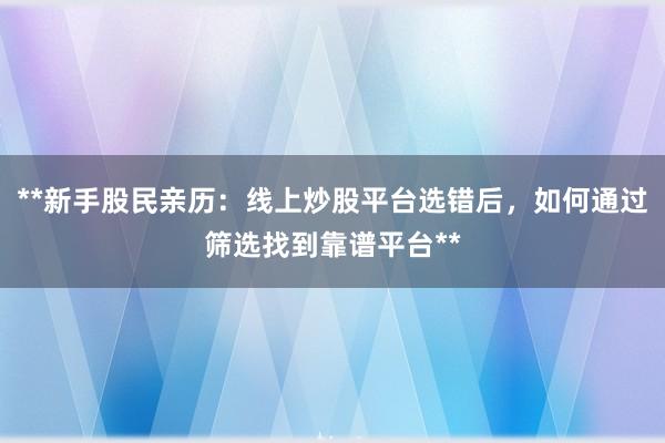 **新手股民亲历：线上炒股平台选错后，如何通过筛选找到靠谱平台**