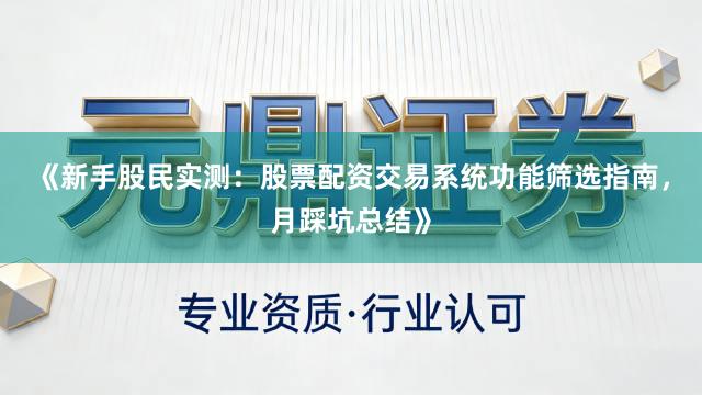 《新手股民实测:股票配资交易系统功能筛选指南,月踩坑总结》