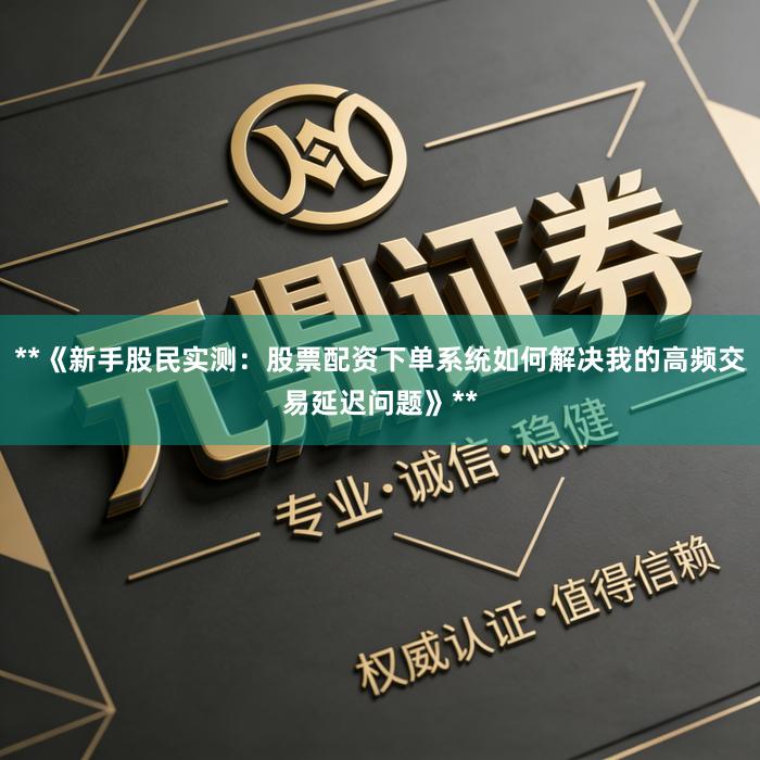 **《新手股民实测：股票配资下单系统如何解决我的高频交易延迟问题》**