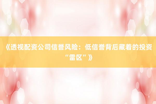 《透视配资公司信誉风险：低信誉背后藏着的投资“雷区”》
