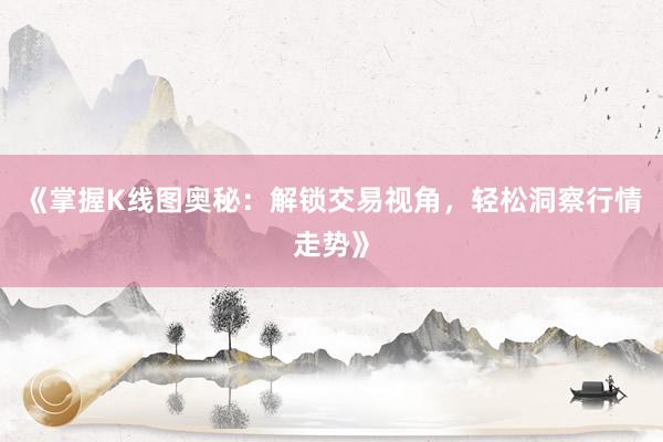《掌握K线图奥秘：解锁交易视角，轻松洞察行情走势》