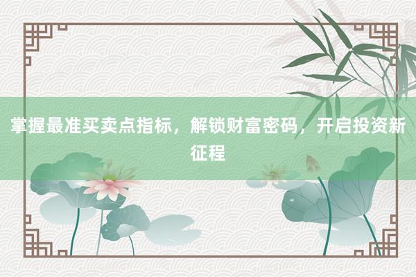 掌握最准买卖点指标，解锁财富密码，开启投资新征程